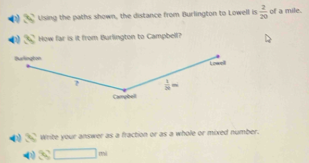 Using the paths shown, the distance from Burlington to Lowell is  2/20  of a mile. 
How far is it from Burlington to Campbell? 
Burlington 
Lowell
 1/20 mi
Campbell 
Write your answer as a fraction or as a whole or mixed number.
□ ml