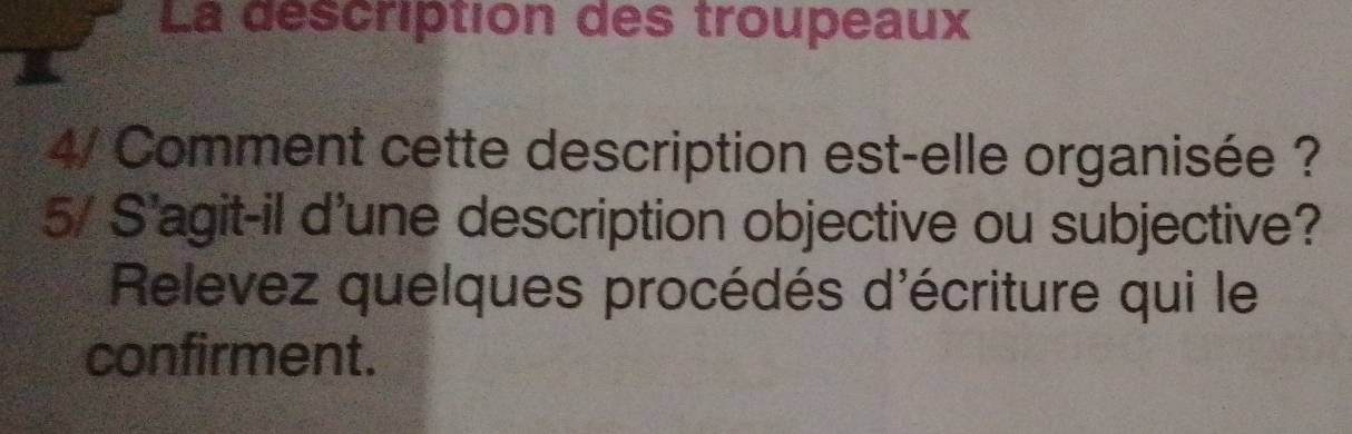 La déscription des troupeaux 
4/ Comment cette description est-elle organisée ? 
5/ S'agit-il d'une description objective ou subjective? 
Relevez quelques procédés d'écriture qui le 
confirment.