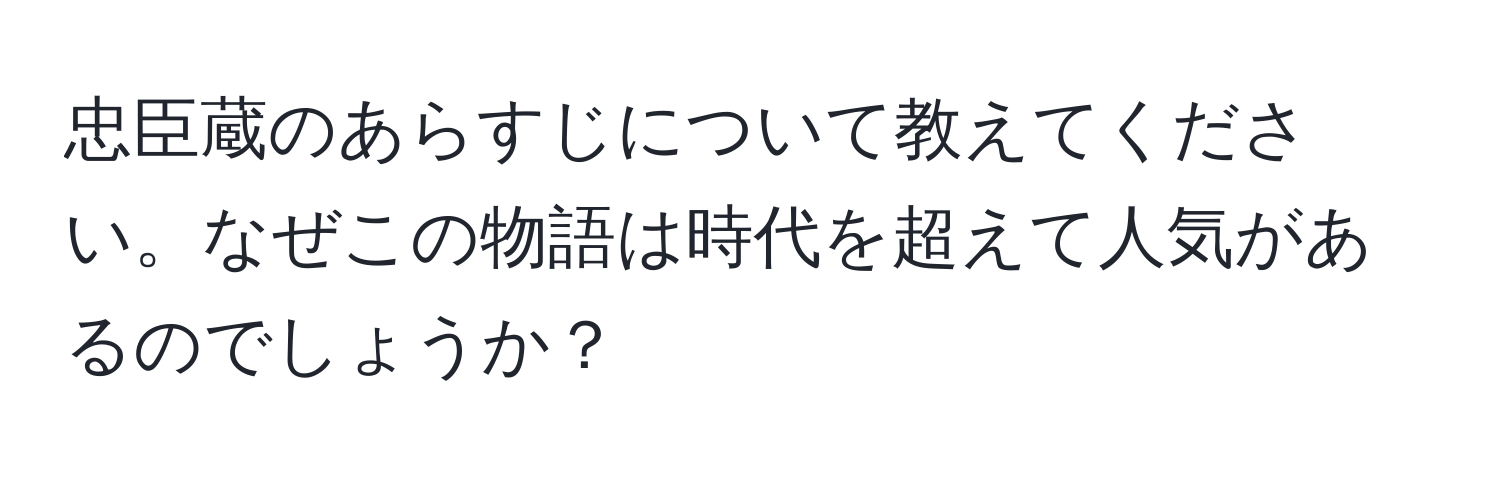 忠臣蔵のあらすじについて教えてください。なぜこの物語は時代を超えて人気があるのでしょうか？