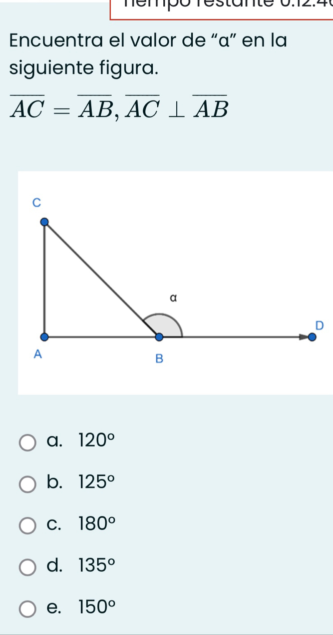 Témpó restante 0.12.4
Encuentra el valor de “ α ” en la
siguiente figura.
overline AC=overline AB, overline AC⊥ overline AB
a. 120°
b. 125°
C. 180°
d. 135°
e. 150°