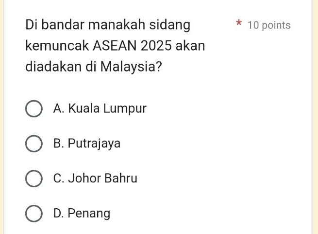 Di bandar manakah sidang 10 points
kemuncak ASEAN 2025 akan
diadakan di Malaysia?
A. Kuala Lumpur
B. Putrajaya
C. Johor Bahru
D. Penang