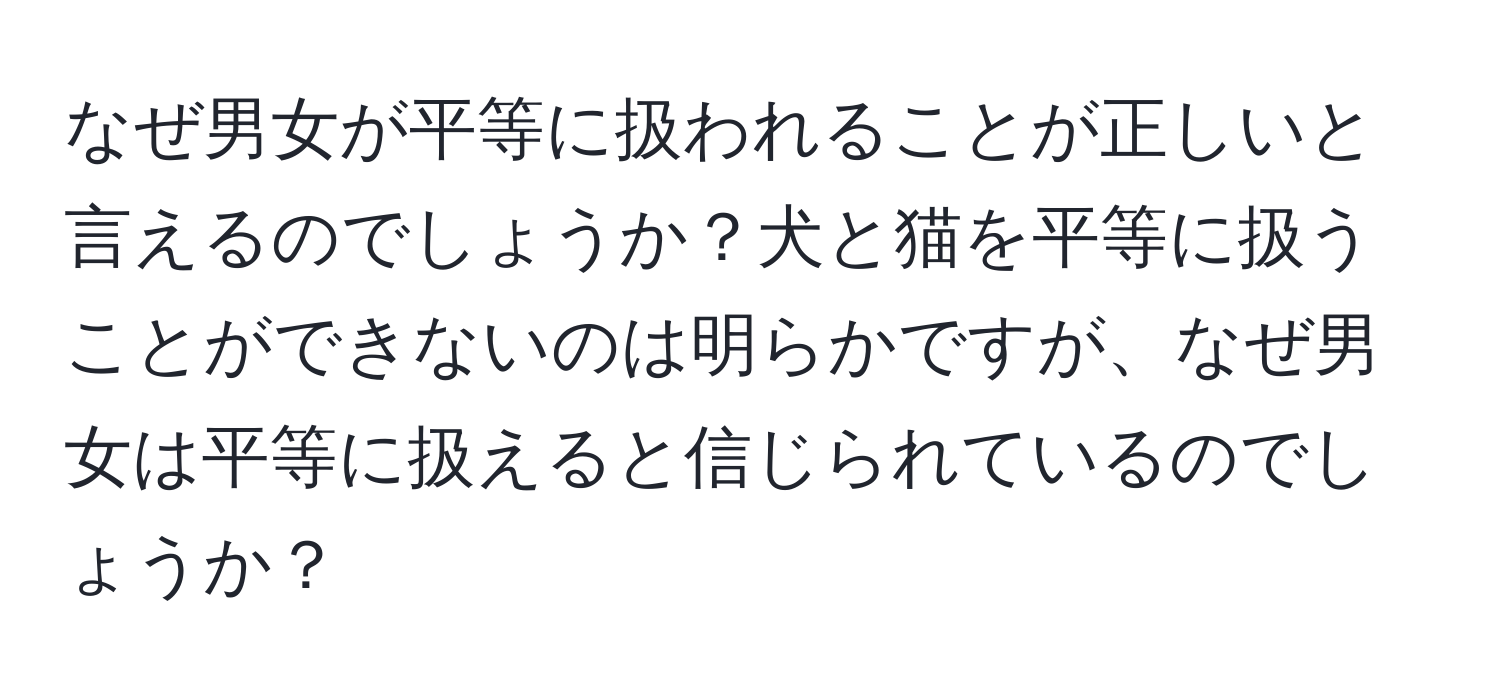 なぜ男女が平等に扱われることが正しいと言えるのでしょうか？犬と猫を平等に扱うことができないのは明らかですが、なぜ男女は平等に扱えると信じられているのでしょうか？