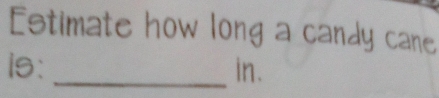 Estimate how long a candy cane 
1s: _in.