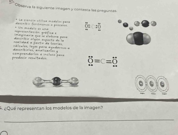 Observa la siguiente imagen y contesta las preguntas 
* La ciencia útíliza modelos para 
describir fenómenos o procesos 
Un modelo es una 
representación gráfica e 
imaginaría que se elabora para 
describir algún aspecto de la 
realidad a partir de teorías, 
cálculos, leyes para ayudarnos a 
describirlos, analizaríos y 
comprenderlos e incluso para 
predecir resultados.
0°=c=0°
4 ¿Qué representan los modelos de la imagen? 
_