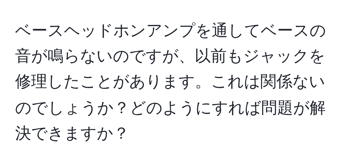 ベースヘッドホンアンプを通してベースの音が鳴らないのですが、以前もジャックを修理したことがあります。これは関係ないのでしょうか？どのようにすれば問題が解決できますか？