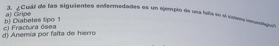 a) Gripe
3. ¿Cuál de las siguientes enfermedades es un ejemplo de una falla en el sistema inmunológico?
b) Diabetes tipo 1
c) Fractura ósea
d) Anemia por falta de hierro