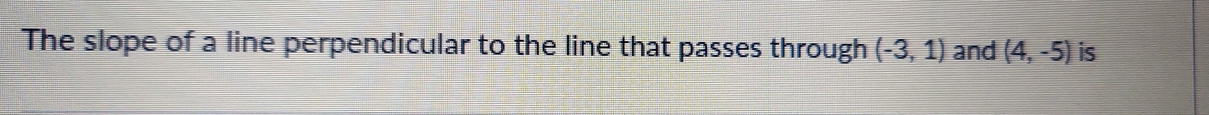 The slope of a line perpendicular to the line that passes through (-3,1) and (4,-5) is