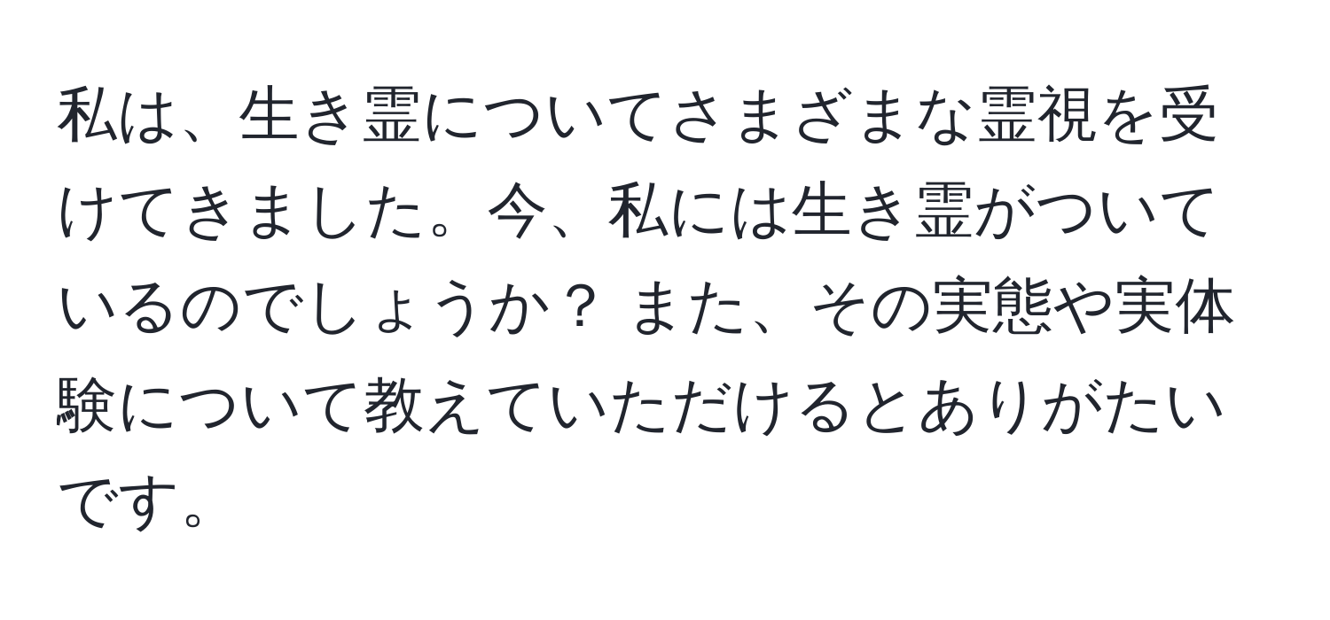 私は、生き霊についてさまざまな霊視を受けてきました。今、私には生き霊がついているのでしょうか？ また、その実態や実体験について教えていただけるとありがたいです。