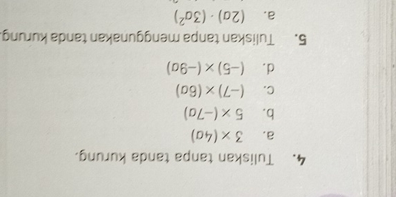 Tuliskan tanpa tanda kurung. 
a. 3* (4a)
b. 5* (-7a)
C. (-7)* (6a)
d. (-5)* (-9a)
5. Tuliskan tanpa menggunakan tanda kurung. 
a. (2a)· (3a^2)