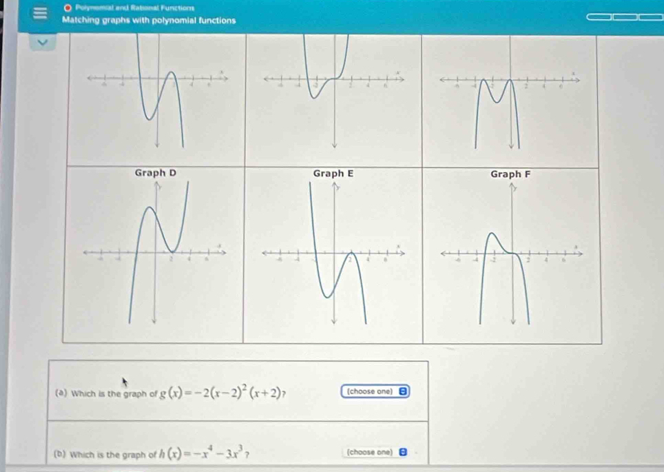 Polynomal and Rational Functions 
Matching graphs with polynomial functions 
(a) Which is the graph of g(x)=-2(x-2)^2(x+2) ? (choose one) 
(b) Which is the graph of h(x)=-x^4-3x^3? (choose one)