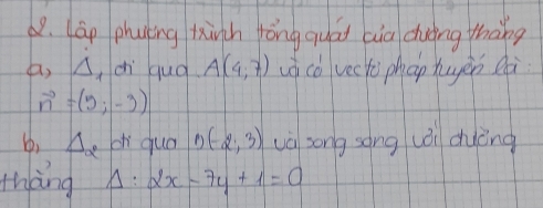 láo phuing tinh yóng quái cia duōng thàng 
△ ch quà A(4,7) và cǒ vecti phap ǒuyèn Qà
vector n=(5;-3)
b, Delta _2 ch quá D(-2,3) và zong sóng wǒi duèng 
thàng Delta :2x-7y+1=0