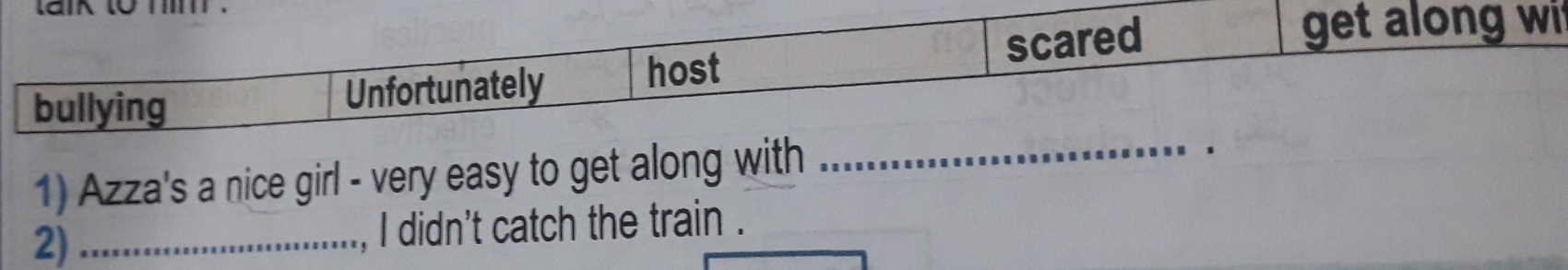 Azza's a nice girl - very easy to get along with_ 
2) _, I didn't catch the train .