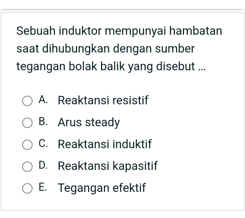 Sebuah induktor mempunyai hambatan
saat dihubungkan dengan sumber
tegangan bolak balik yang disebut ...
A. Reaktansi resistif
B. Arus steady
C. Reaktansi induktif
D. Reaktansi kapasitif
E. Tegangan efektif