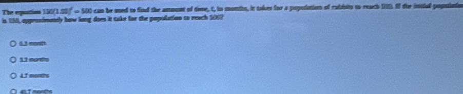 The equation 150(1.52)^1=500 o can be sed to find the amount of time, t, to mouhs, is takes for a population of rabists to reach 190. Il the inttiel poputiatin
is 15, eppresimetly how long does it take for the population to reach 1998
45 month
11 corts
4.7 morths
41.7 morths