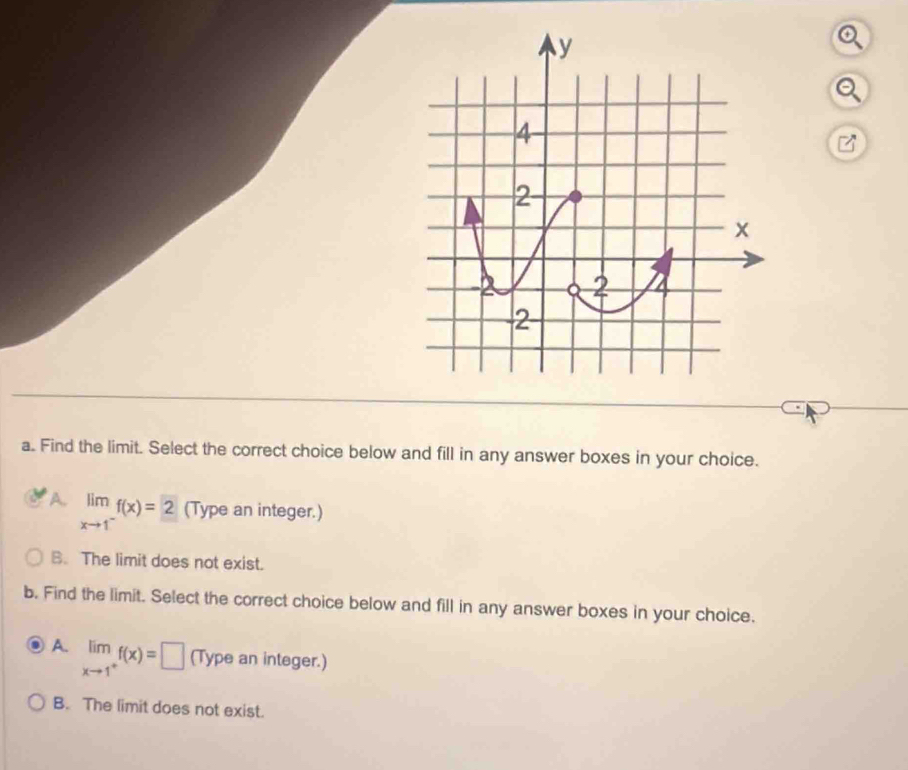 Find the limit. Select the correct choice below and fill in any answer boxes in your choice.
A. limlimits _xto 1^-f(x)=2 (Type an integer.)
B. The limit does not exist.
b. Find the limit. Select the correct choice below and fill in any answer boxes in your choice.
A. limlimits _xto 1^+f(x)=□ (Type an integ er.
B. The limit does not exist.