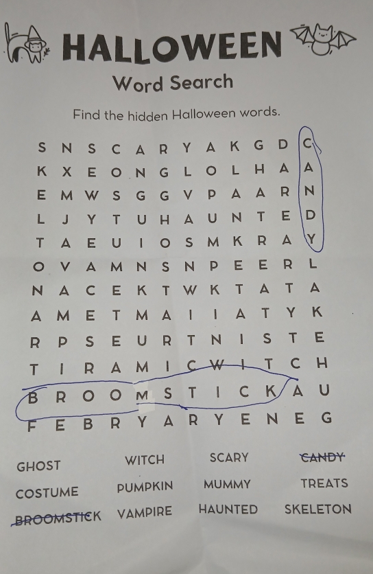 HALLOWEEN 
Word Search 
Find the hidden Halloween words. 
GHOST WITCH SCARY CANDY 
CoSTUme PUMPKIN MUMMY TREATS 
BROOMSTICK VAMPIRE HAUNTED SKELETON