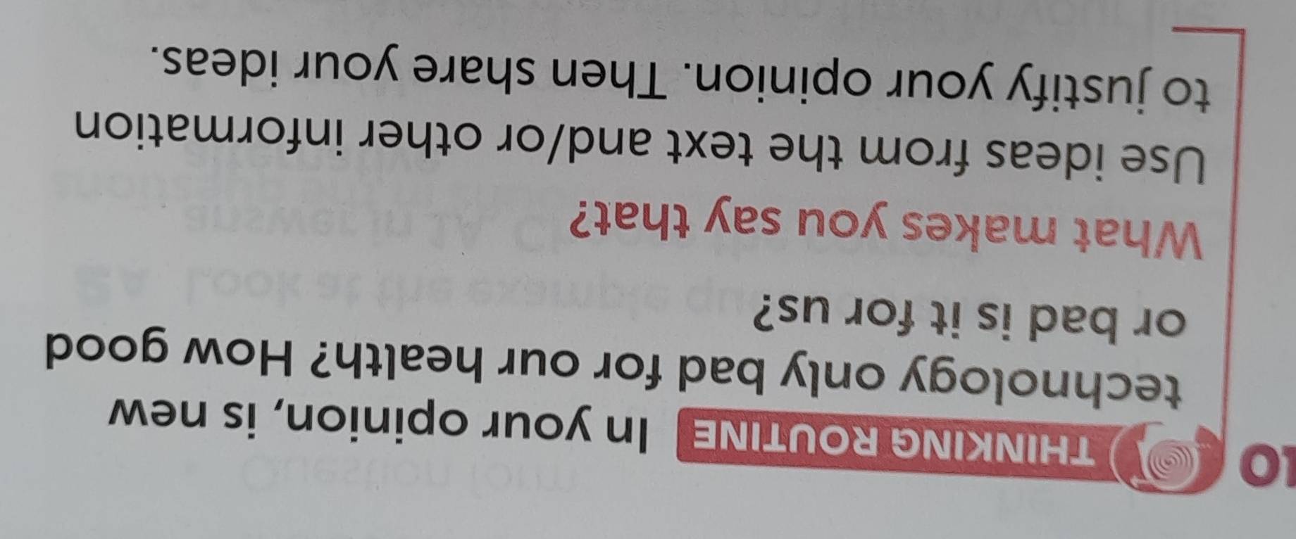 THINKING ROUTINE In your opinion, is new 
technology only bad for our health? How good 
or bad is it for us? 
What makes you say that? 
Use ideas from the text and/or other information 
to justify your opinion. Then share your ideas.