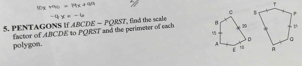 PENTAGONS If ABCDE ~ PQRST find the scale 
factor of ABCDE to PQRST and the perimeter of each 
polygon.