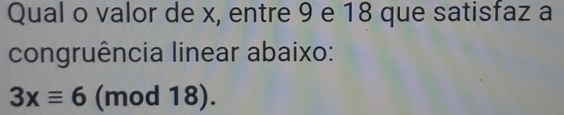 Qual o valor de x, entre 9 e 18 que satisfaz a 
congruência linear abaixo:
3xequiv 6 (mod 18).