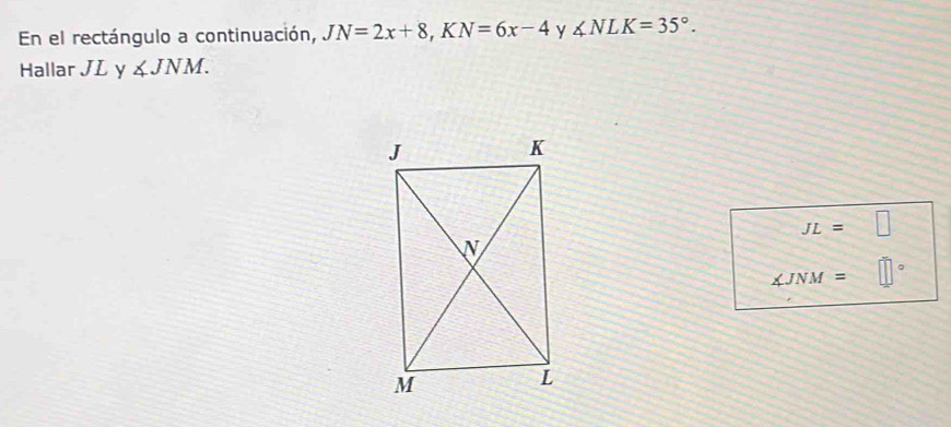 En el rectángulo a continuación, JN=2x+8, KN=6x-4 y ∠ NLK=35°. 
Hallar JL y ∠ JNM.
JL=□
。
∠ JNM=