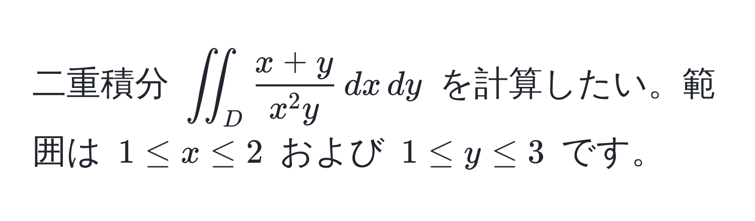 二重積分 $iint_D fracx+yx^(2 y) , dx , dy$ を計算したい。範囲は $1 ≤ x ≤ 2$ および $1 ≤ y ≤ 3$ です。