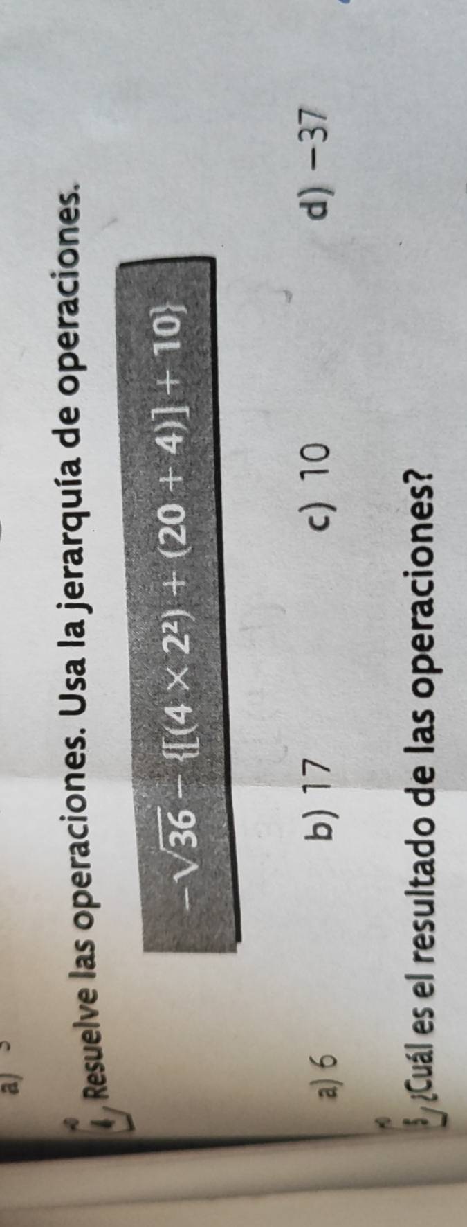 ) Resuelve las operaciones. Usa la jerarquía de operaciones.
-sqrt(36)- [(4* 2^2)+(20+4)]+10
a) 6 b) 17 c) 10 d) -37
¿Cuál es el resultado de las operaciones?