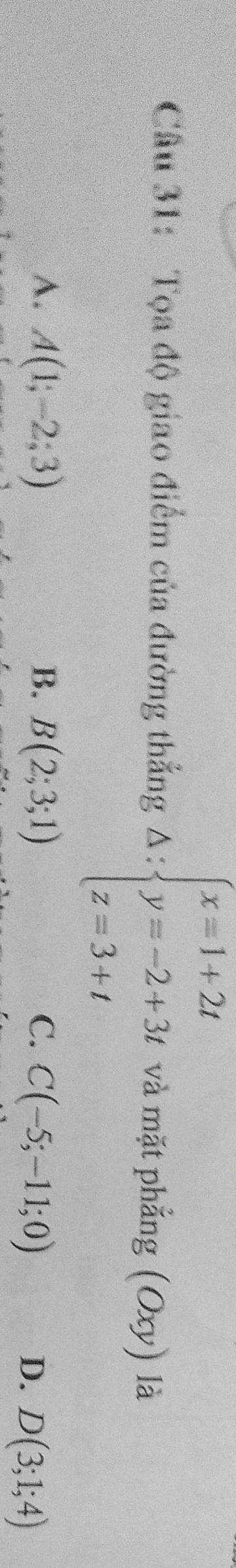 Tọa độ giao điểm của đường thẳng Delta :beginarrayl x=1+2t y=-2+3t z=3+tendarray. và mặt phẳng (Oxy) là
B.
A. A(1;-2;3) B(2;3;1) C. C(-5;-11;0)
D. D(3;1;4)