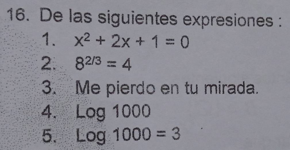 De las siguientes expresiones : 
1. x^2+2x+1=0
2. 8^(2/3)=4
3. Me pierdo en tu mirada. 
4. Log1000
5. Log1000=3