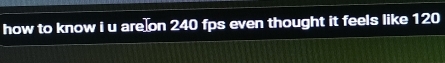 how to know i u are on 240 fps even thought it feels like 120