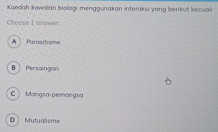 Kaedah kawalan biologi menggunakan interaksi yang berikut kecuali
Choose 1 answer:
A Parasitisme
B  Persaingan
C Mangsa-pemangsa
D Mutualisme