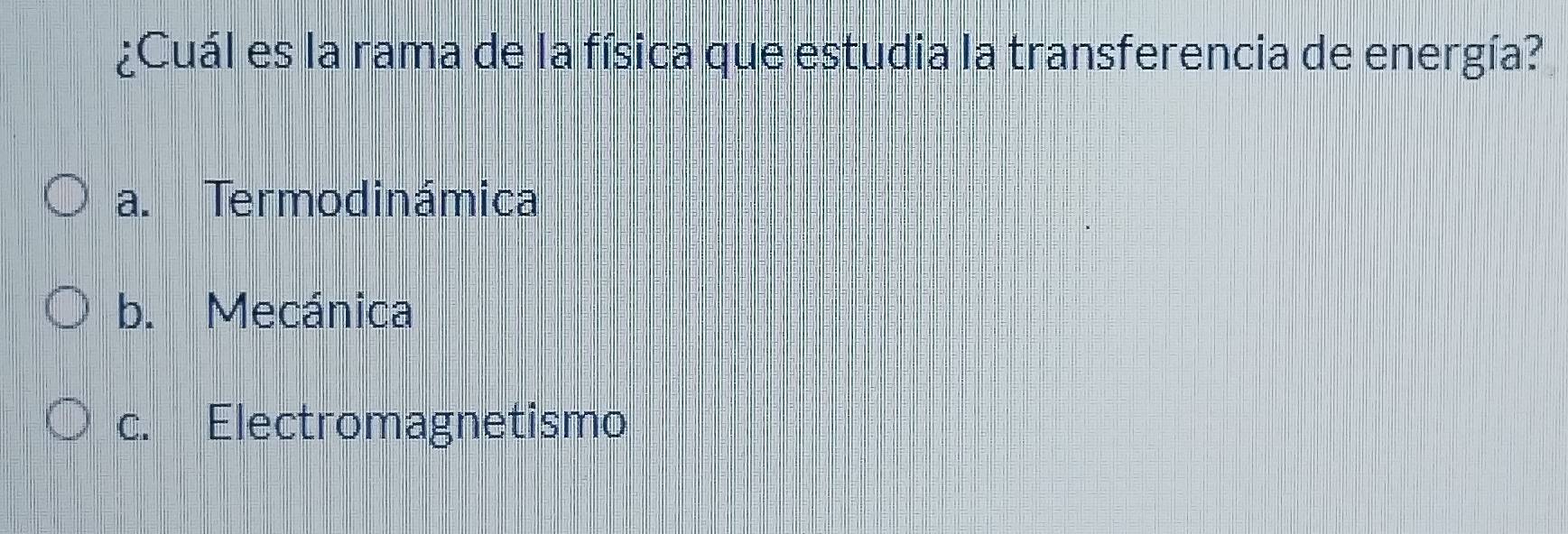 ¿Cuál es la rama de la física que estudia la transferencia de energía?
a. Termodinámica
b. Mecánica
c. Electromagnetismo