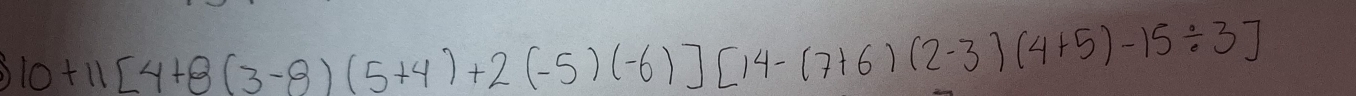 10+11[4+8(3-8)(5+4)+2(-5)(-6)][14-(7+6)(2-3)(4+5)-15/ 3]