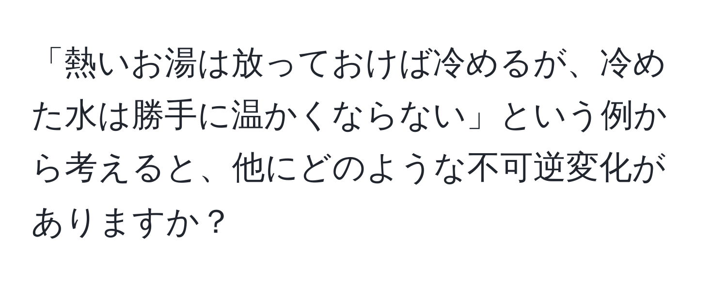 「熱いお湯は放っておけば冷めるが、冷めた水は勝手に温かくならない」という例から考えると、他にどのような不可逆変化がありますか？