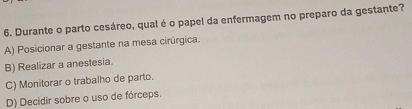 Durante o parto cesáreo, qual é o papel da enfermagem no preparo da gestante?
A) Posicionar a gestante na mesa cirúrgica.
B) Realizar a anestesia.
C) Monitorar o trabalho de parto.
D) Decidir sobre o uso de fórceps.