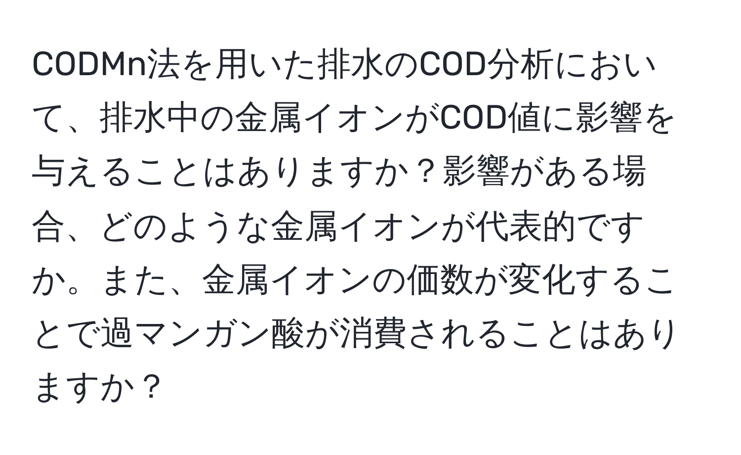 CODMn法を用いた排水のCOD分析において、排水中の金属イオンがCOD値に影響を与えることはありますか？影響がある場合、どのような金属イオンが代表的ですか。また、金属イオンの価数が変化することで過マンガン酸が消費されることはありますか？