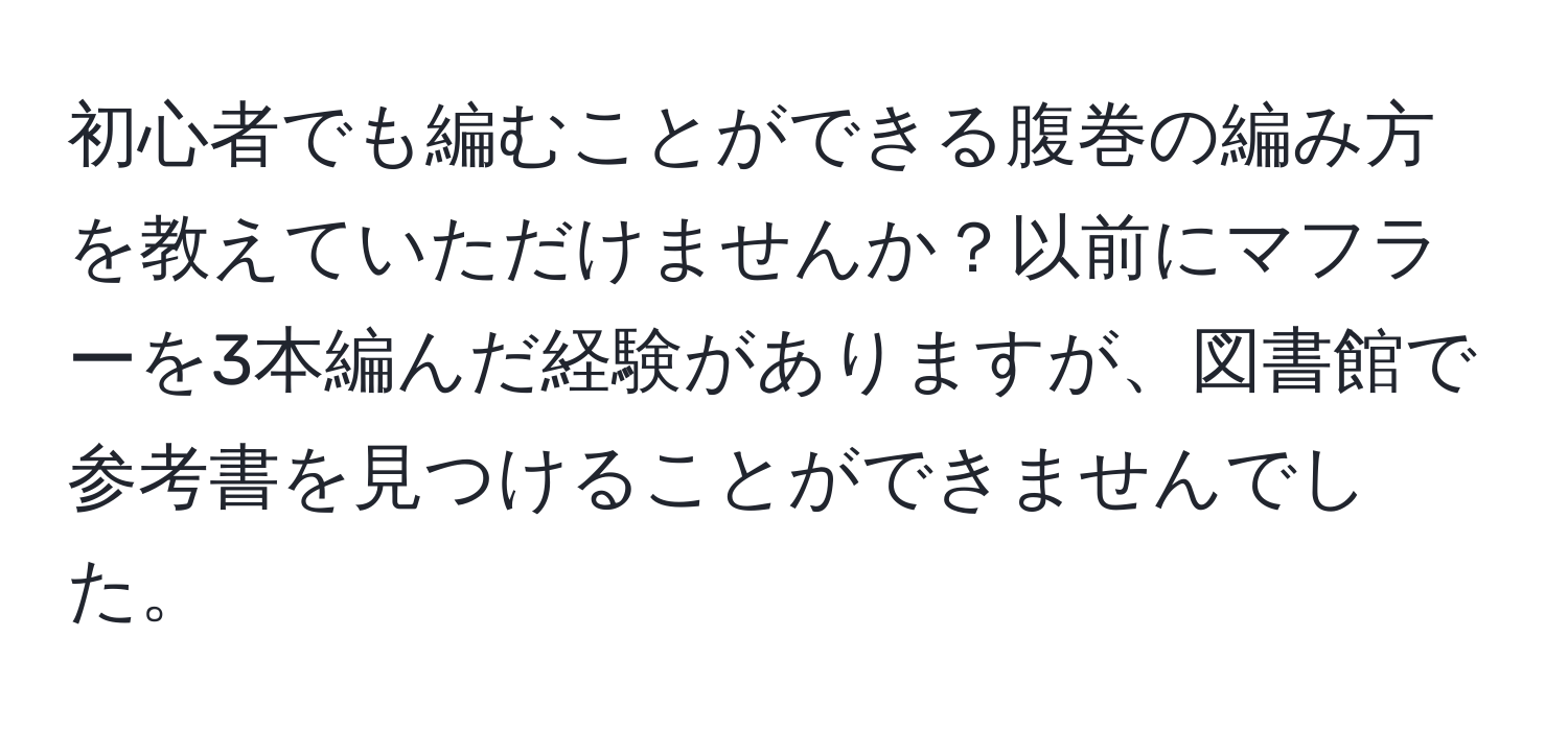 初心者でも編むことができる腹巻の編み方を教えていただけませんか？以前にマフラーを3本編んだ経験がありますが、図書館で参考書を見つけることができませんでした。