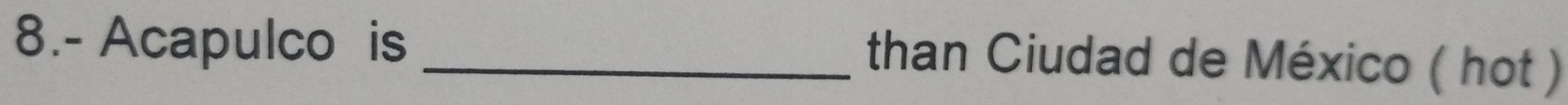 8.- Acapulco is_ 
than Ciudad de México ( hot )
