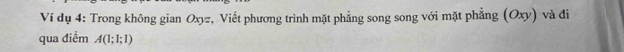 Ví dụ 4: Trong không gian Oxyz, Viết phương trình mặt phẳng song song với mặt phẳng (Oxy) và đi 
qua điểm A(1;1;1)