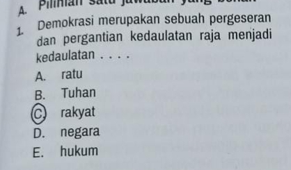 Pilman satu ju
1. Demokrasi merupakan sebuah pergeseran
dan pergantian kedaulatan raja menjadi
kedaulatan . . . .
A. ratu
B. Tuhan
C rakyat
D. negara
E. hukum