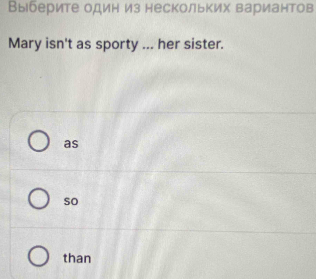 Выберите один из нескольких вариантов
Mary isn't as sporty ... her sister.
as
so
than