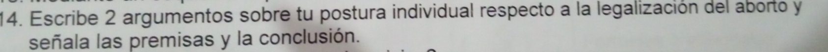 Escribe 2 argumentos sobre tu postura individual respecto a la legalización del aborto y 
señala las premisas y la conclusión.