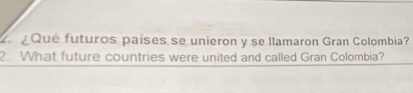 ¿Qué futuros países se unieron y se llamaron Gran Colombia? 
2. What future countries were united and called Gran Colombia?