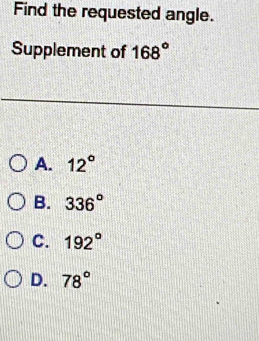 Find the requested angle.
Supplement of 168°
A. 12°
B. 336°
C. 192°
D. 78°