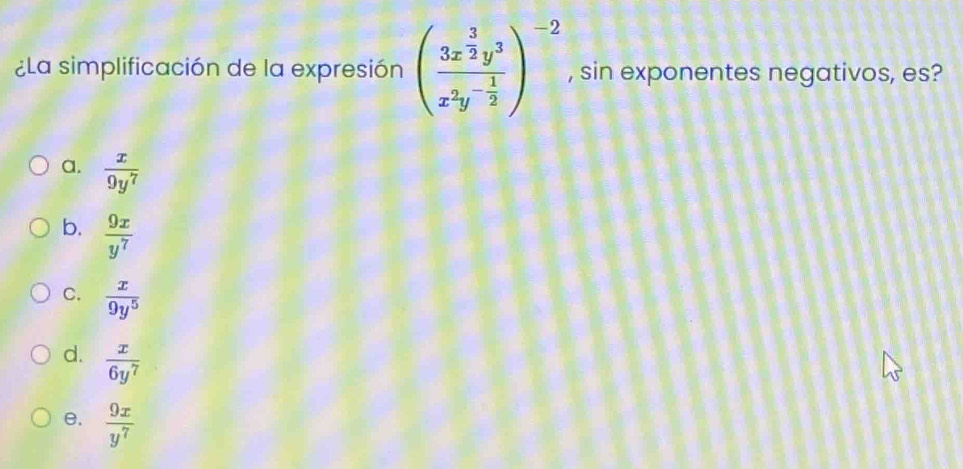 ¿La simplificación de la expresión (frac 3x^(frac 3)2y^3x^2y^(-frac 1)2)^-2 , sin exponentes negativos, es?
a.  x/9y^7 
b.  9x/y^7 
C.  x/9y^5 
d.  x/6y^7 
e.  9x/y^7 