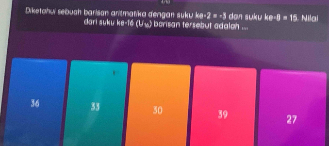 Diketahui sebuah barisan aritmatika dengan suku ke-2=-3 dan suku ke-8=15 , Nilai
dari suku ke=16(U_16) barisan tersebut adalah ....
36 33 30 39 27