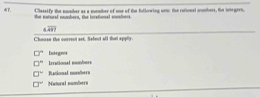 Classify the number as a member of one of the foilowing sets: the rationsi numbers, the integers,
the natural numbers, the irrational numbers.
6.overline 497
Choose the correct set. Select all that apply.
Integers° Irrational numbers
7° Rational numbers
1° Natural numbers