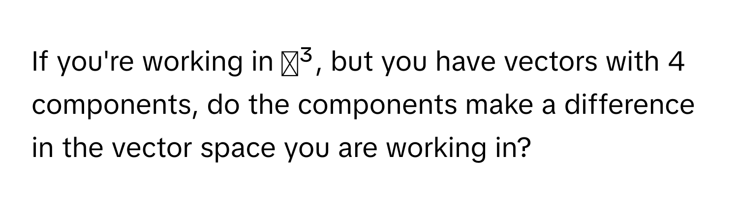 If you're working in ℝ³, but you have vectors with 4 components, do the components make a difference in the vector space you are working in?