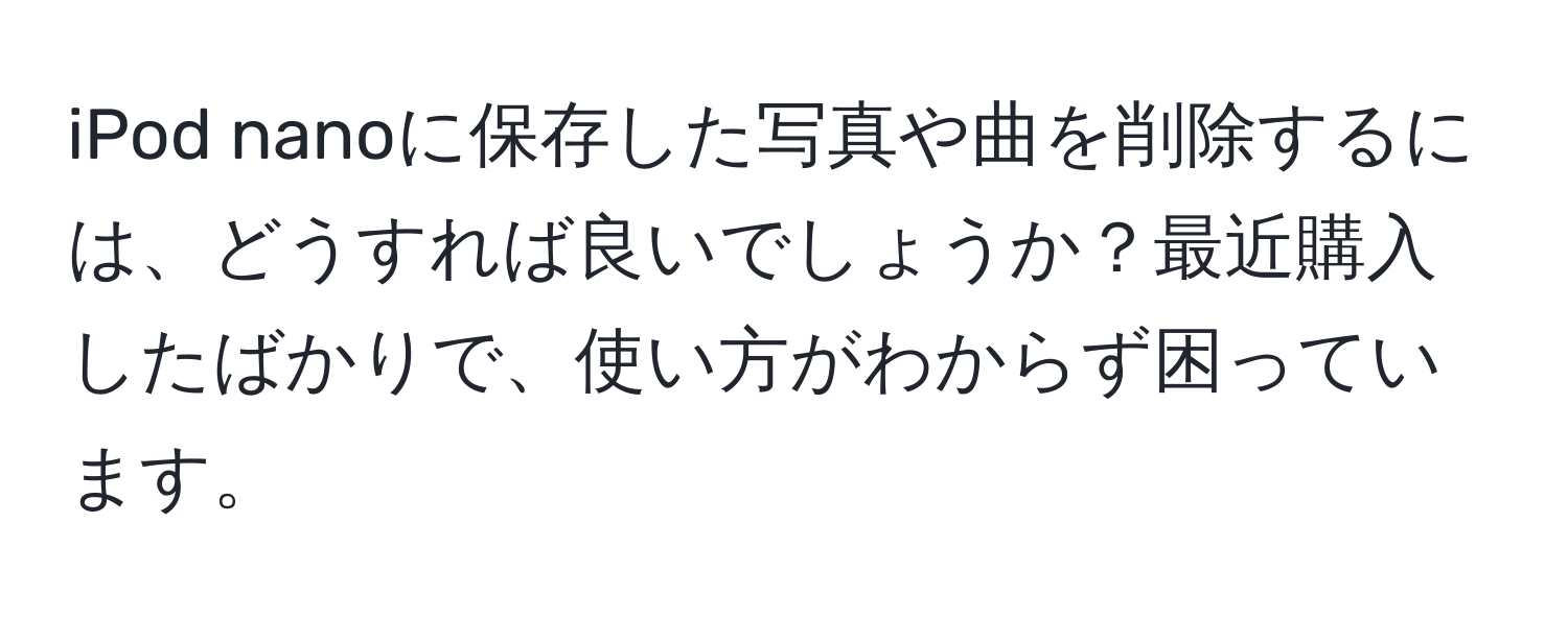 iPod nanoに保存した写真や曲を削除するには、どうすれば良いでしょうか？最近購入したばかりで、使い方がわからず困っています。