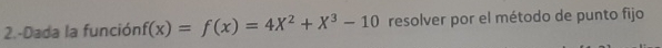 2.-Dada la función f(x)=f(x)=4X^2+X^3-10 resolver por el método de punto fijo