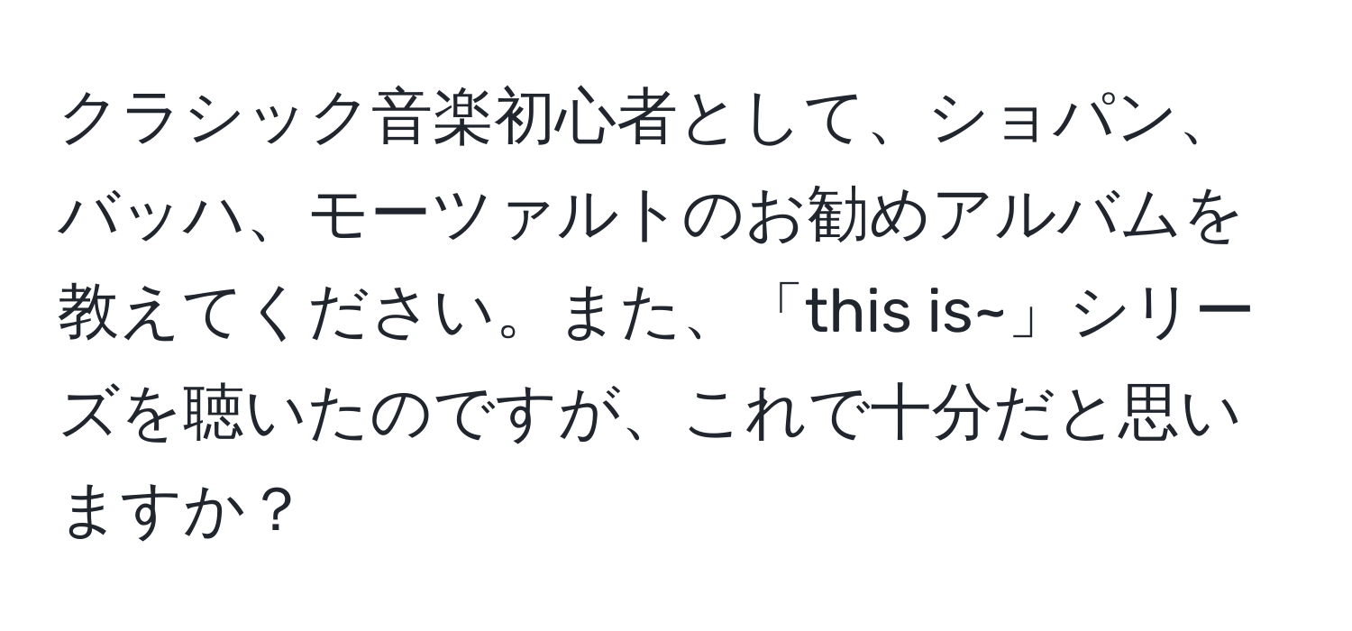 クラシック音楽初心者として、ショパン、バッハ、モーツァルトのお勧めアルバムを教えてください。また、「this is~」シリーズを聴いたのですが、これで十分だと思いますか？